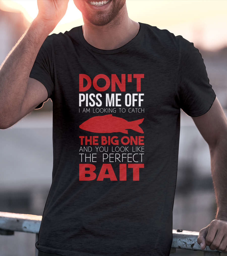 DON'T PISS ME OFF I AM LOOKING TO CATCH THE BIG ONE AND YOU LOOK LIKE THE PERFECT BAIT T-Shirt