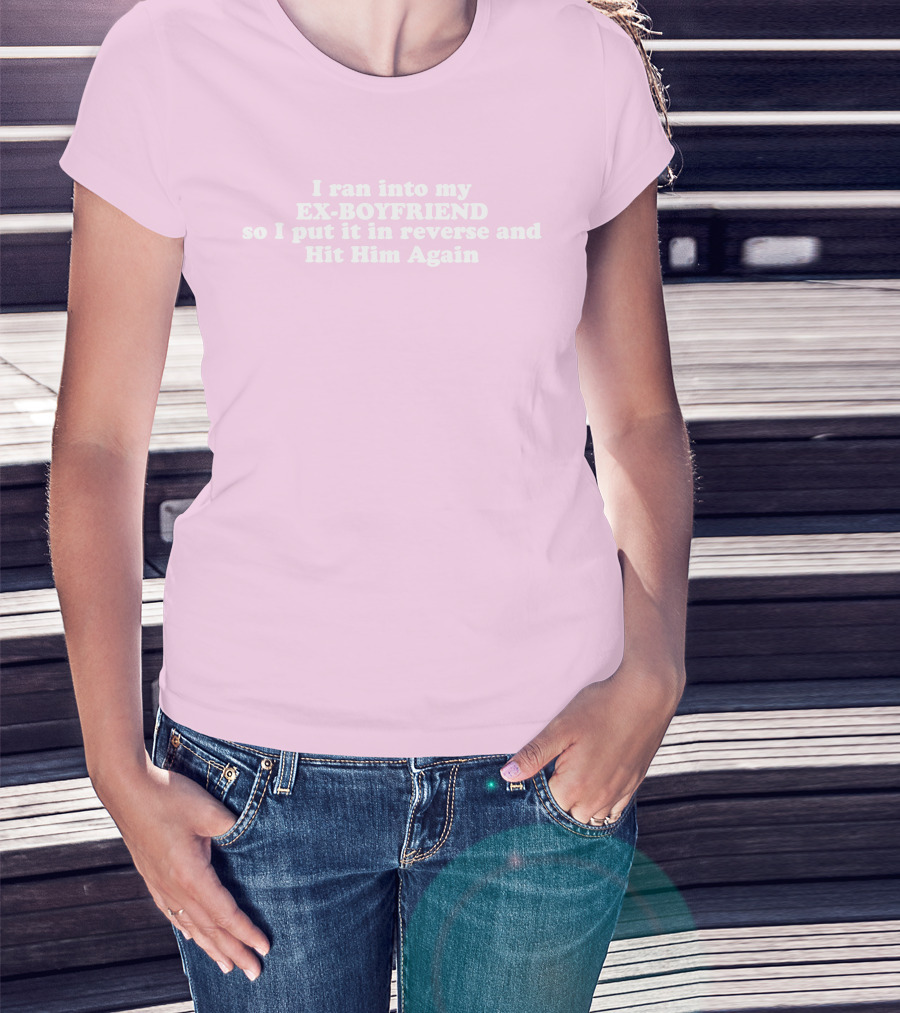 I Ran Into My Ex-Boyfriend Put It In Reverse And Hit Him Again T-Shirt