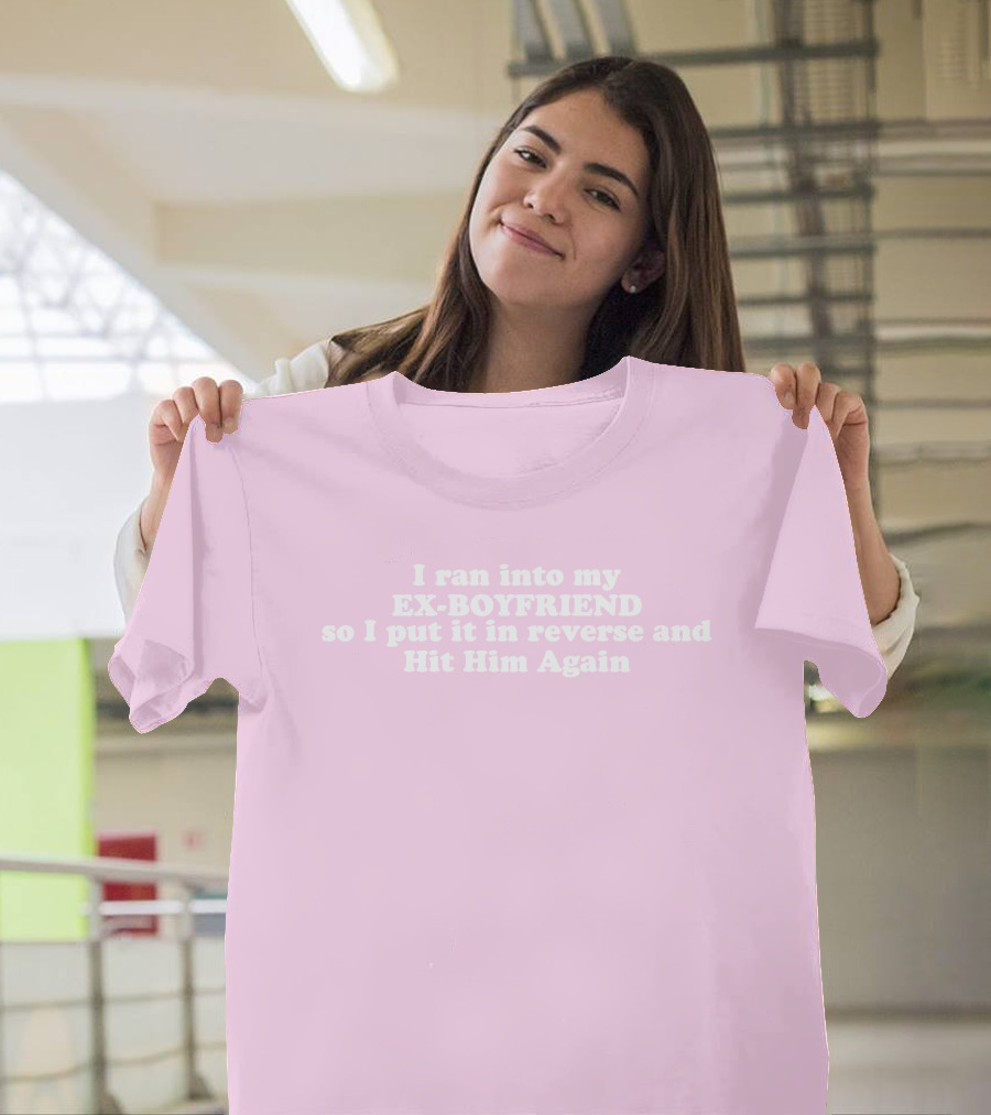 I Ran Into My Ex-Boyfriend Put It In Reverse And Hit Him Again T-Shirt