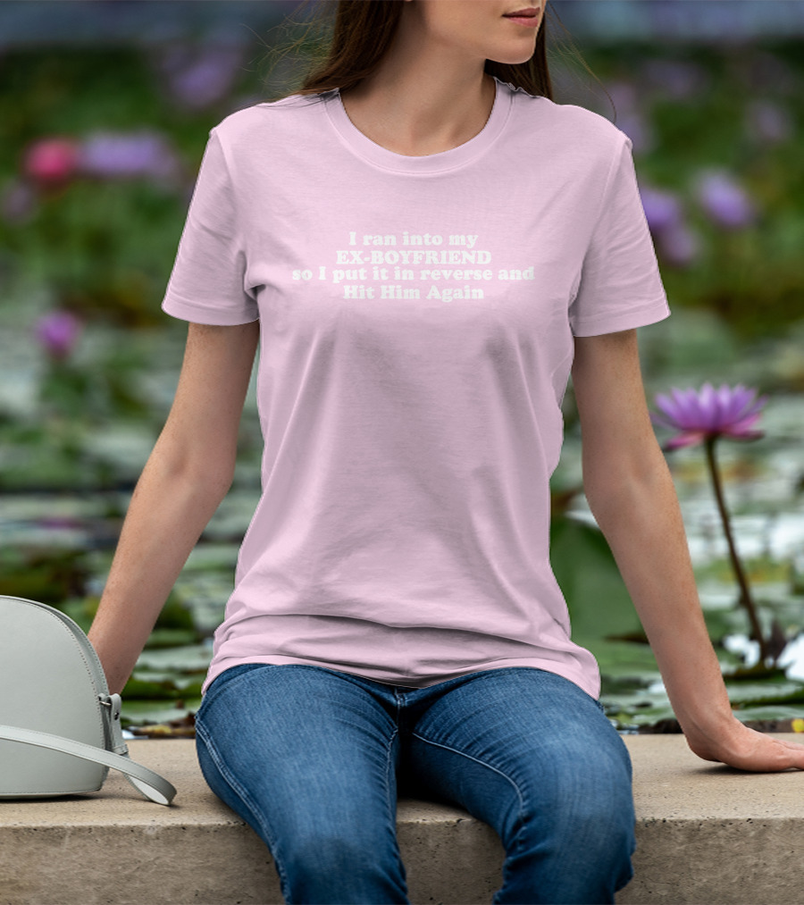 I Ran Into My Ex-Boyfriend Put It In Reverse And Hit Him Again T-Shirt