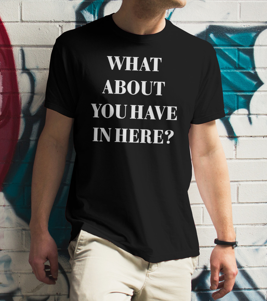 WHAT ABOUT YOU HAVE IN HERE? T-Shirt