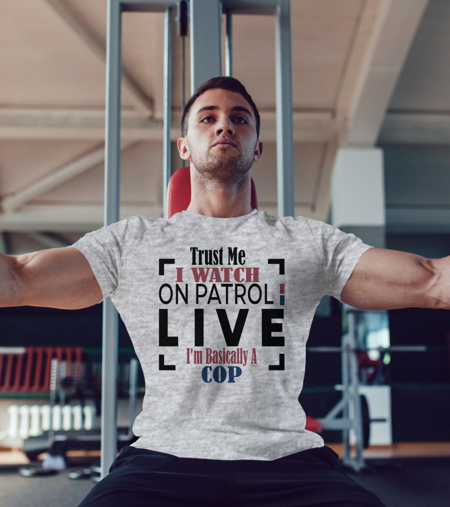 Trust Me I Watch On Patrol Live I'm Basically A Cop T-Shirt
