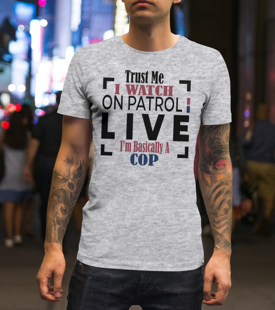 Trust Me I Watch On Patrol Live I'm Basically A Cop T-Shirt