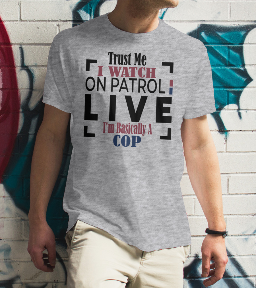 Trust Me I Watch On Patrol Live I'm Basically A Cop T-Shirt