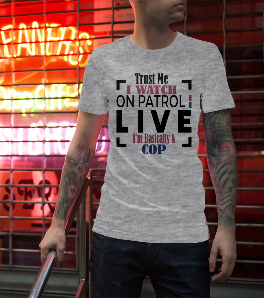 Trust Me I Watch On Patrol Live I'm Basically A Cop T-Shirt