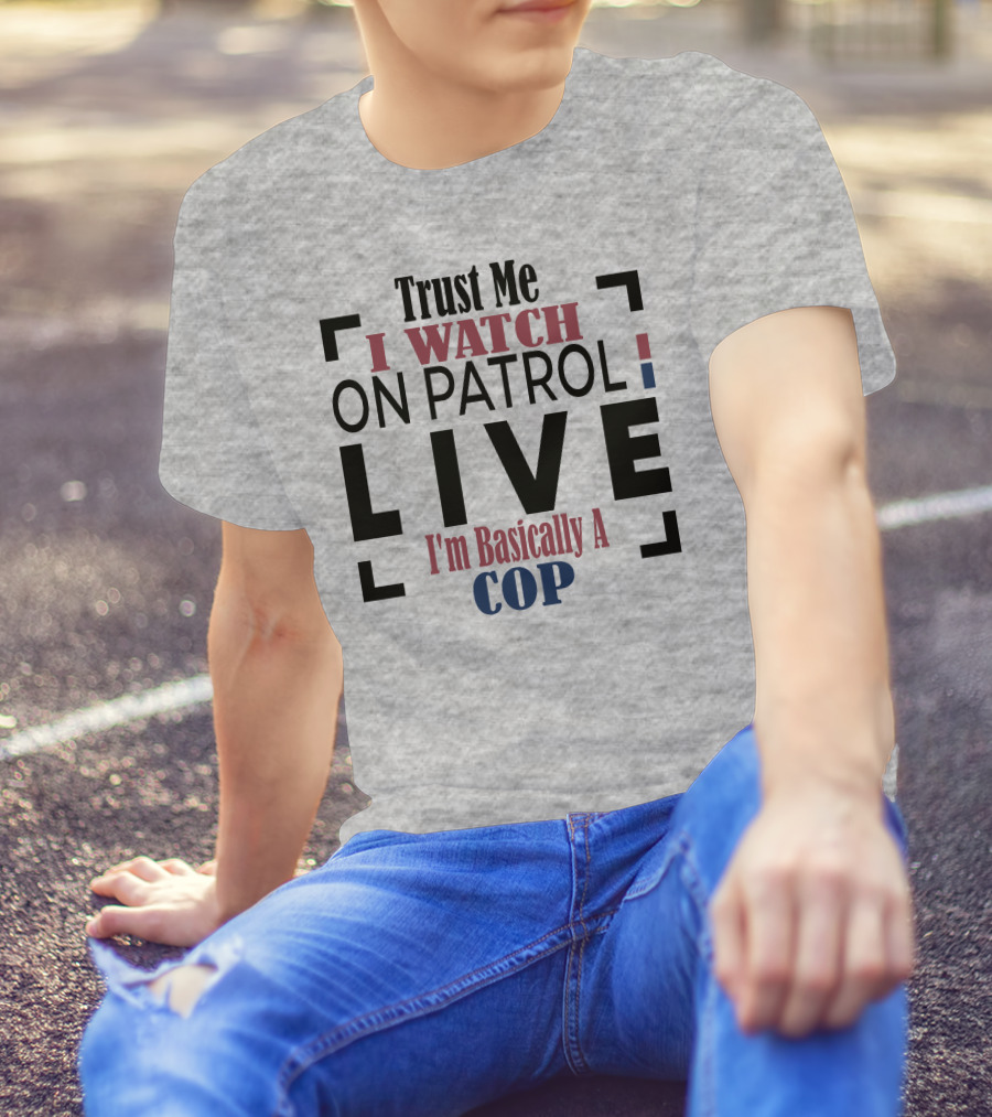 Trust Me I Watch On Patrol Live I'm Basically A Cop T-Shirt