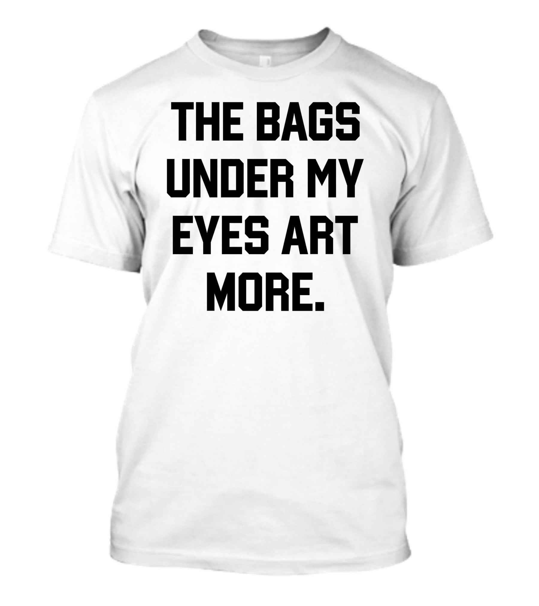 The Bags Under My Eyes Art More Humor T-Shirt