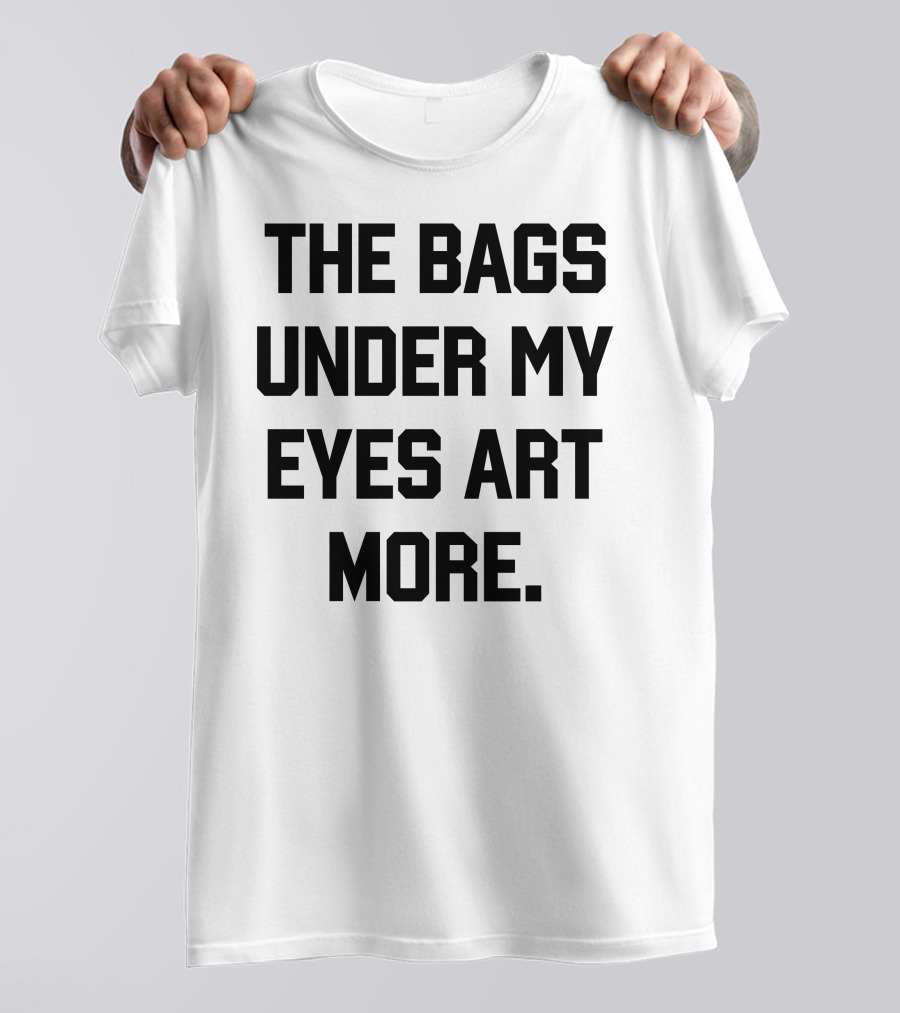The Bags Under My Eyes Art More Humor T-Shirt
