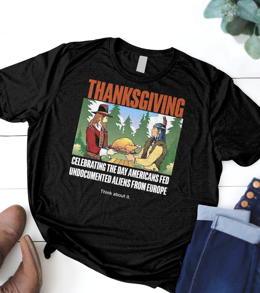 Thanksgiving Think About It Celebrating The Day Americans Fed Undocumented Aliens From Europe T-Shirt