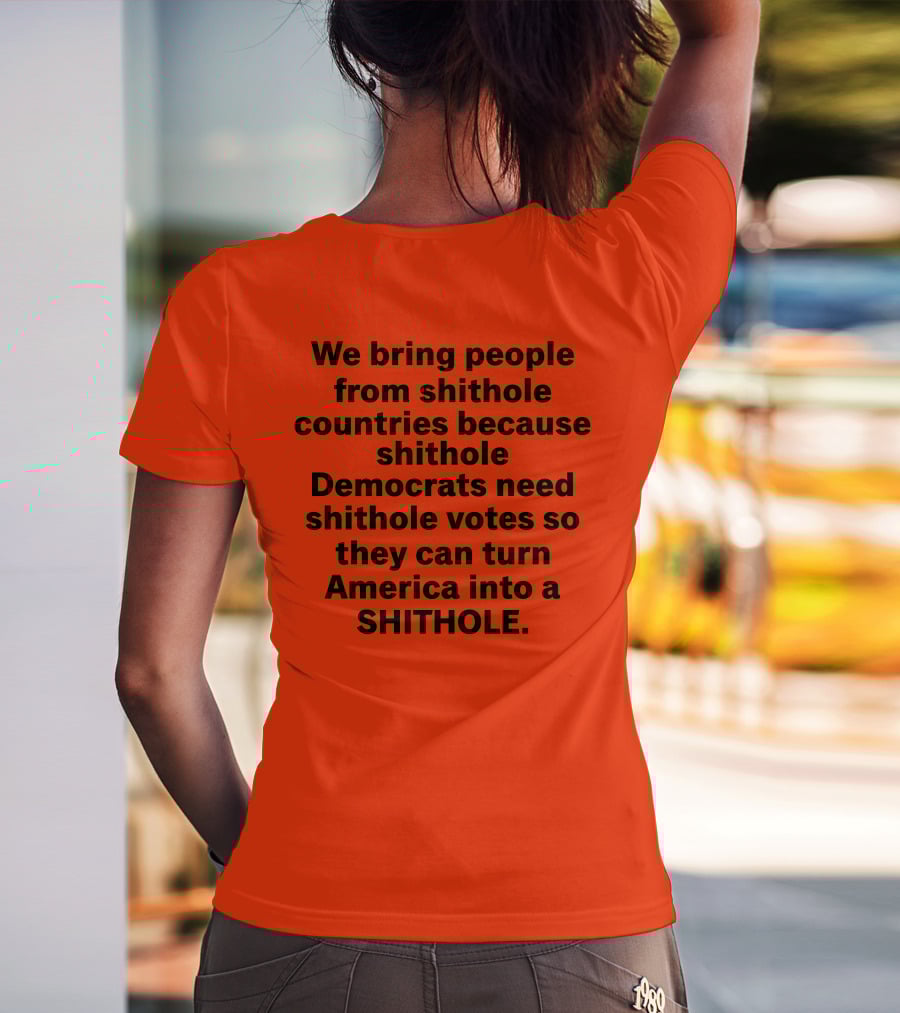 We Bring People From Shithole Countries Because Shithole Democrats Need Shithole Votes So They Can Turn America Into A Shithole T-Shirt