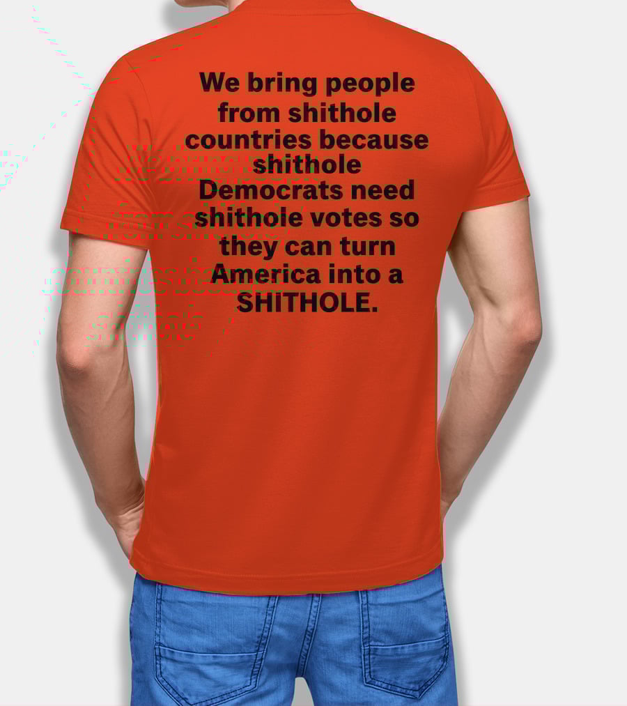 We Bring People From Shithole Countries Because Shithole Democrats Need Shithole Votes So They Can Turn America Into A Shithole T-Shirt