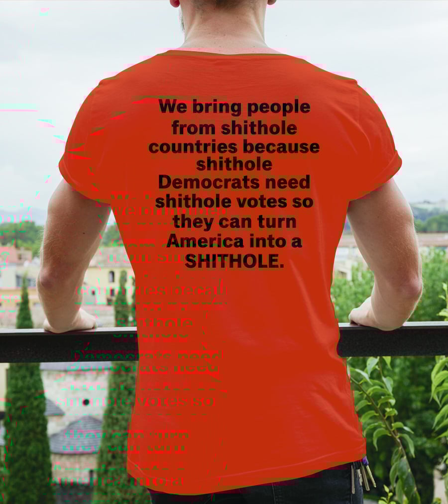 We Bring People From Shithole Countries Because Shithole Democrats Need Shithole Votes So They Can Turn America Into A Shithole T-Shirt