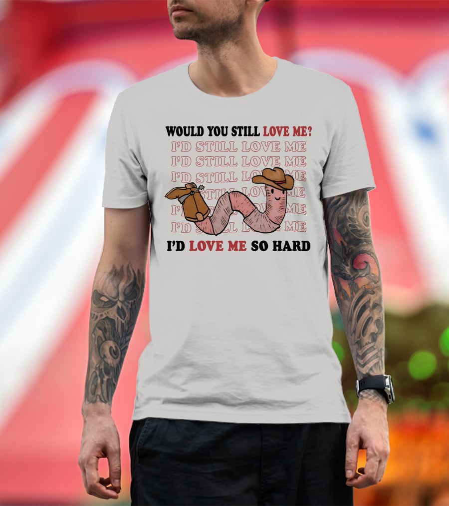 Would You Still Love Me I'd Still Love Me Cowboy Worm I'd Love Me So Hard T-Shirt