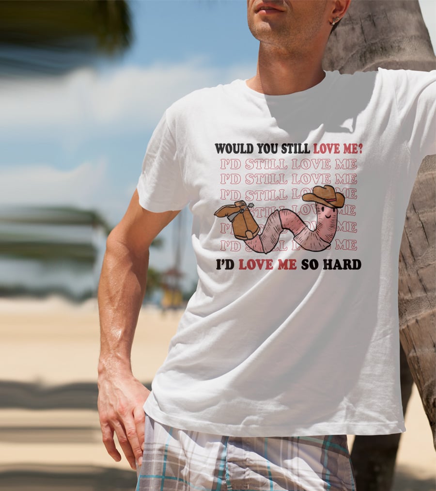Would You Still Love Me I'd Still Love Me Cowboy Worm I'd Love Me So Hard T-Shirt