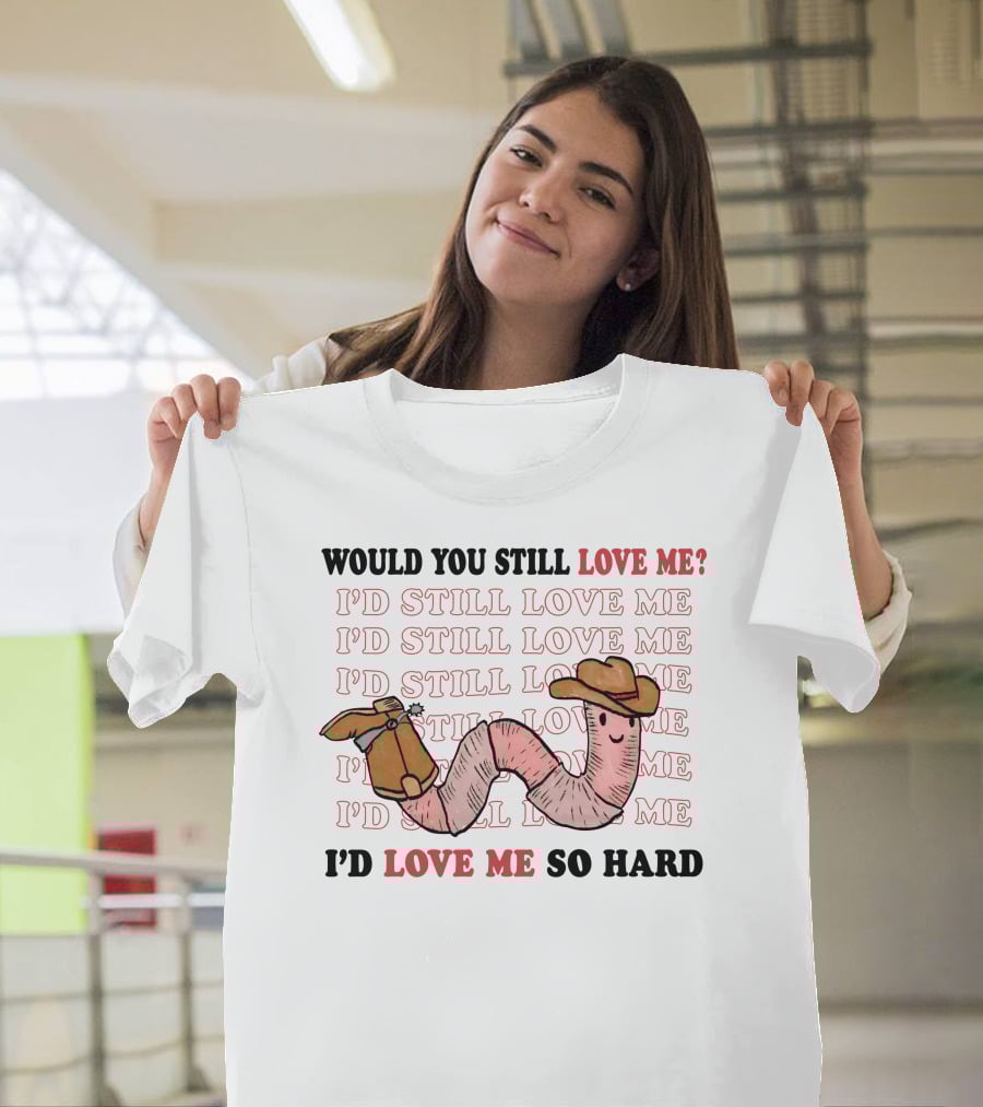 Would You Still Love Me I'd Still Love Me Cowboy Worm I'd Love Me So Hard T-Shirt