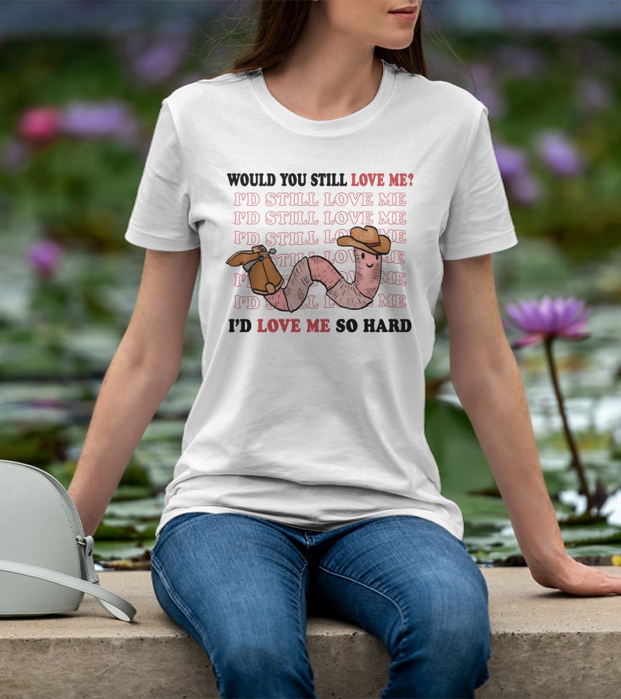 Would You Still Love Me I'd Still Love Me Cowboy Worm I'd Love Me So Hard T-Shirt