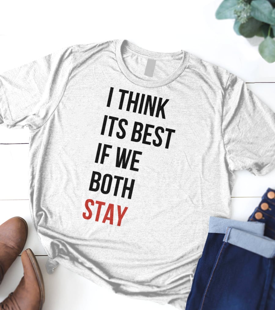 I Think Its Best If We Both Stay T-Shirt