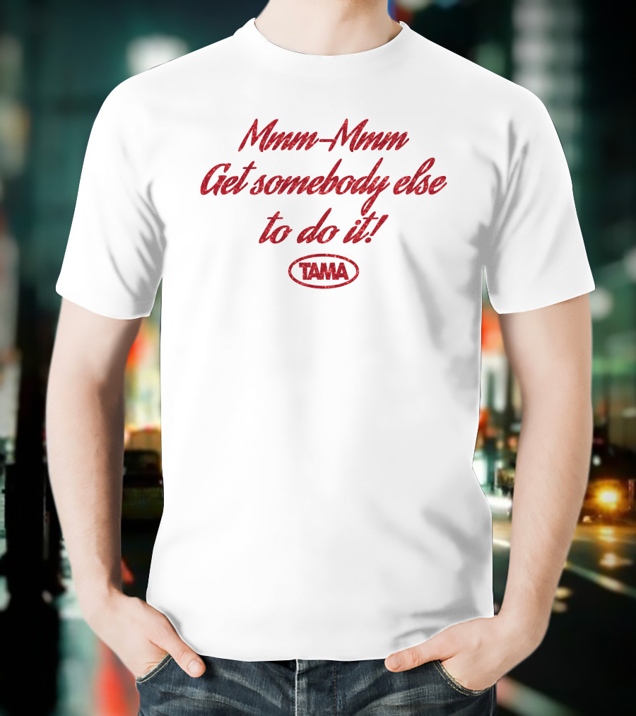 Mmm-Mmm Get Somebody Else To Do It Tama T-Shirt