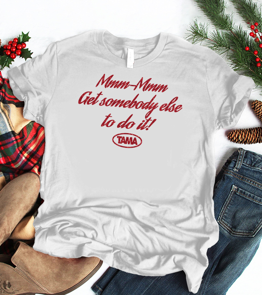Mmm-Mmm Get Somebody Else To Do It Tama T-Shirt