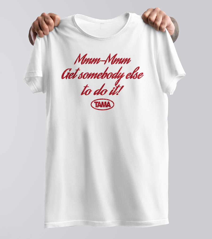 Mmm-Mmm Get Somebody Else To Do It Tama T-Shirt