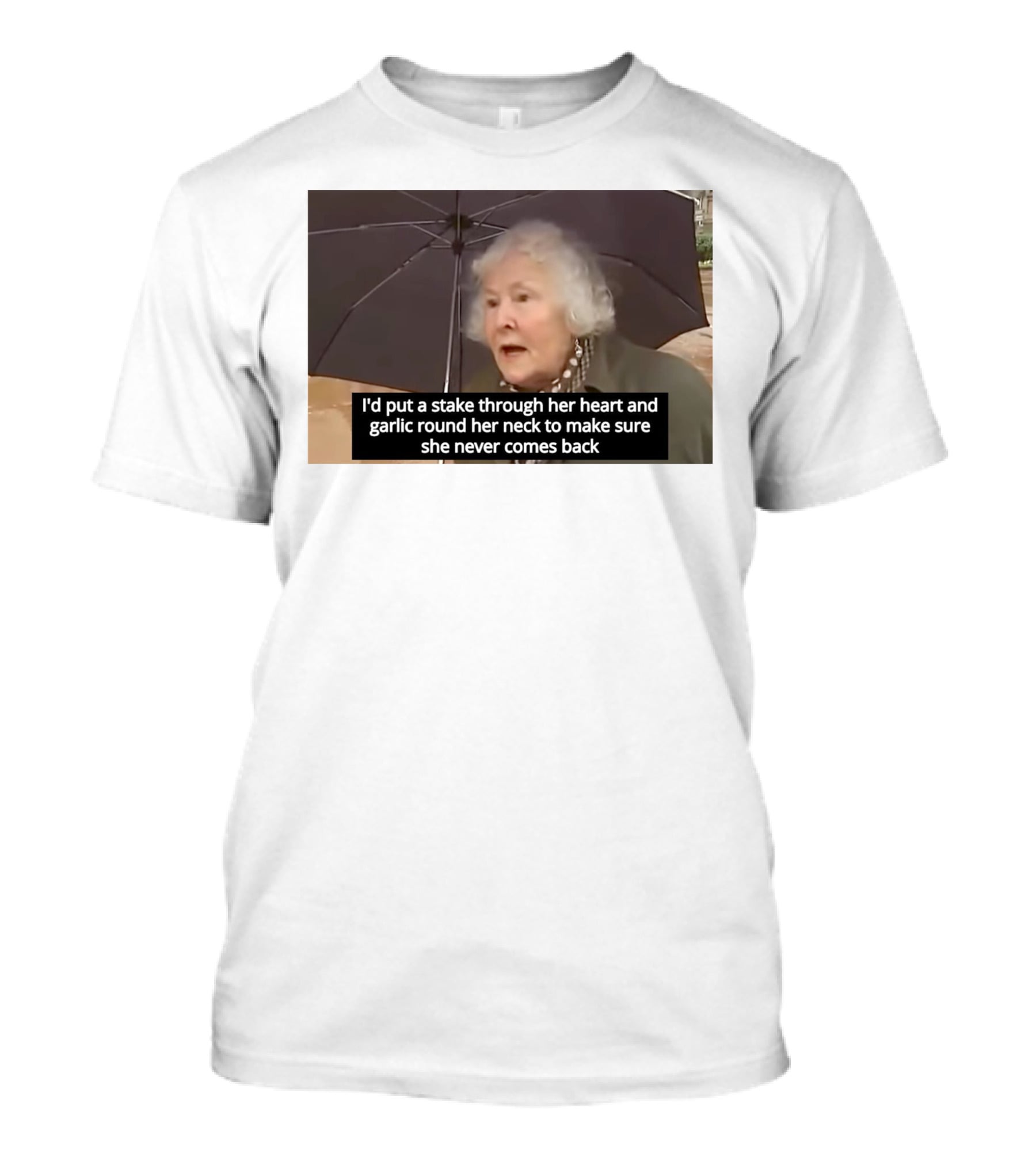 I'd Put A Stake Through Her Heart And Garlic Round Her Neck To Make Sure She Never Comes Back T-Shirt