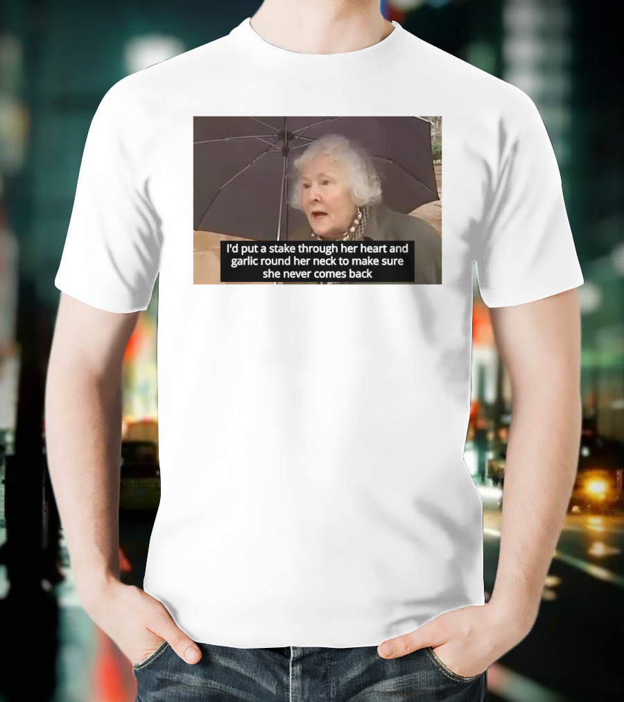 I'd Put A Stake Through Her Heart And Garlic Round Her Neck To Make Sure She Never Comes Back T-Shirt