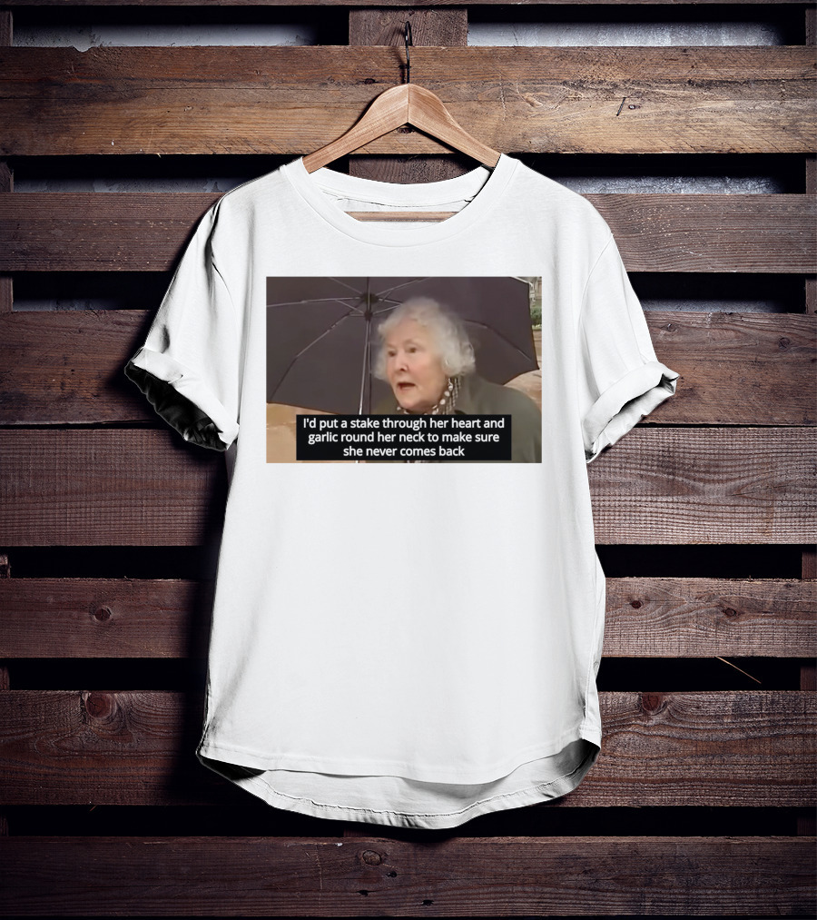 I'd Put A Stake Through Her Heart And Garlic Round Her Neck To Make Sure She Never Comes Back T-Shirt