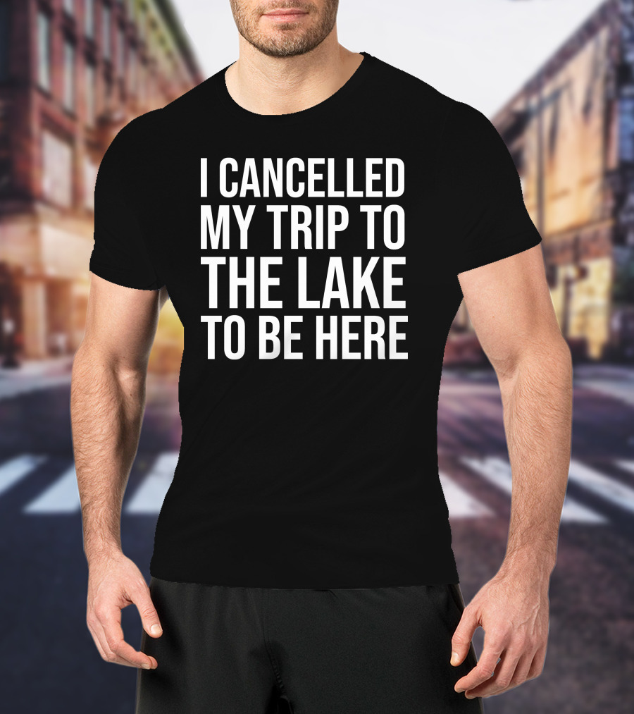 I Cancelled My Trip To The Lake To Be Here T-Shirt