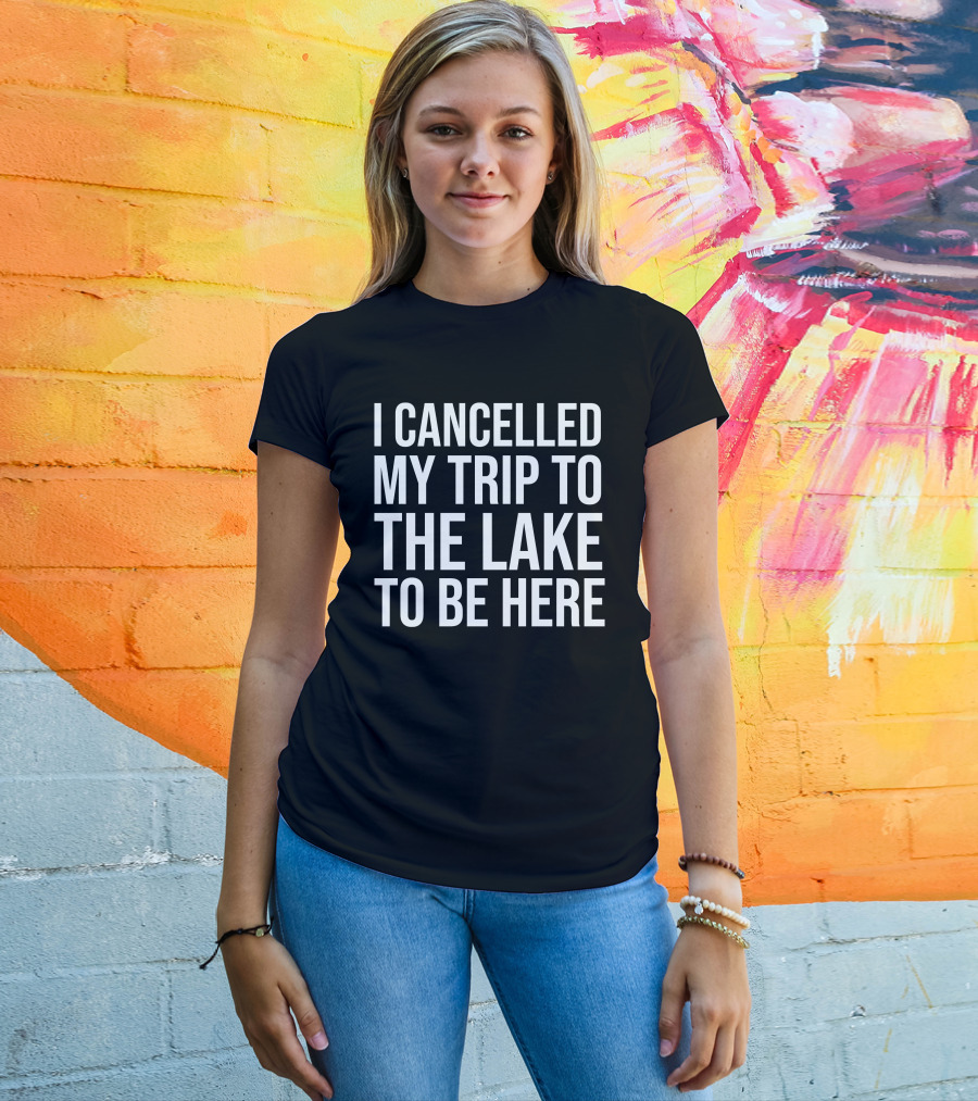 I Cancelled My Trip To The Lake To Be Here T-Shirt