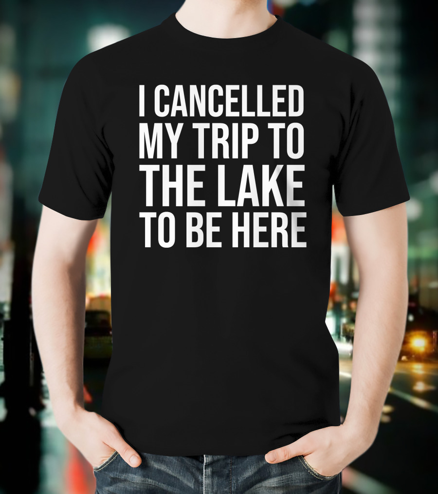 I Cancelled My Trip To The Lake To Be Here T-Shirt