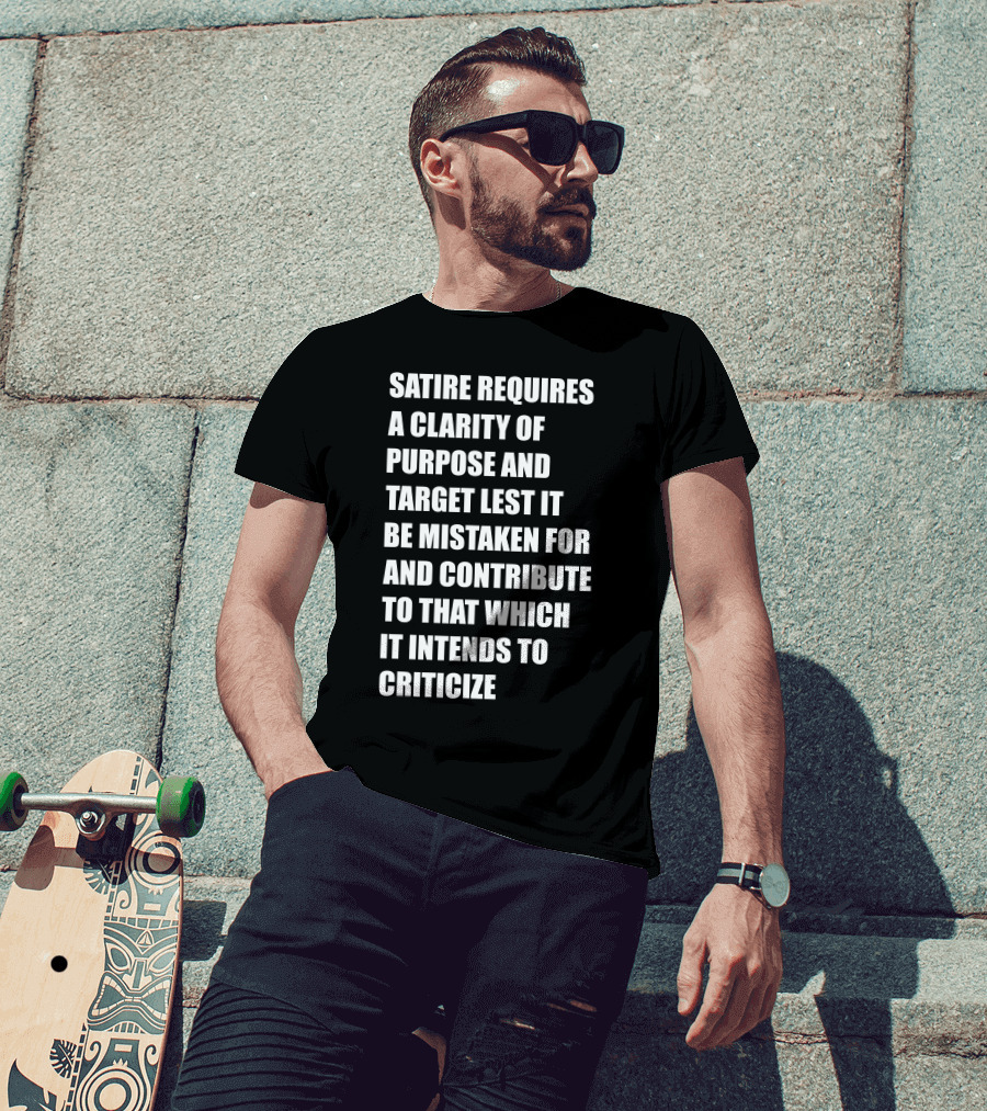 Satire Requires Clarity Of Purpose And Target Lest It Be Mistaken For And Contribute To That Which It Intends To Criticize T-Shirt