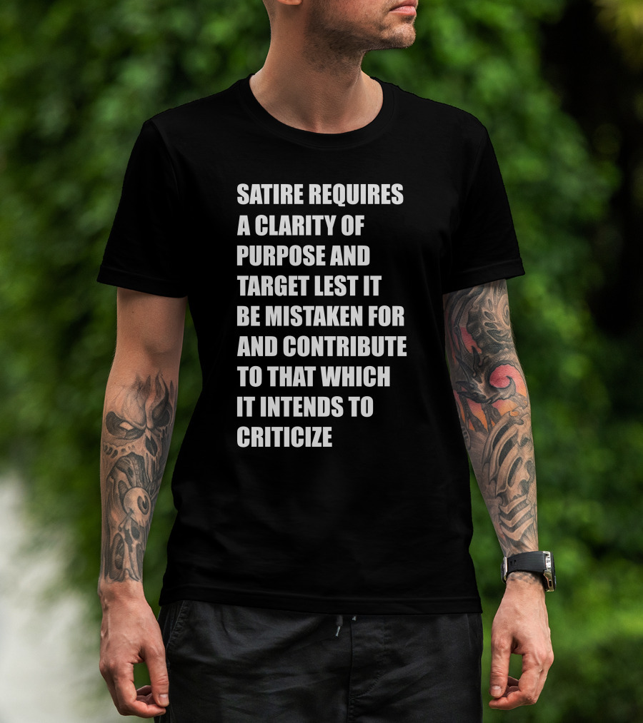 Satire Requires Clarity Of Purpose And Target Lest It Be Mistaken For And Contribute To That Which It Intends To Criticize T-Shirt