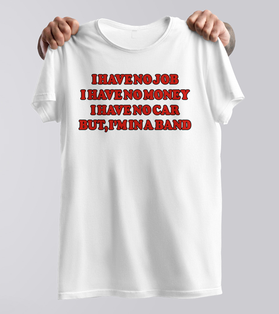 I Have No Job I Have No Money I Have No Car But I'm In A Band T-Shirt