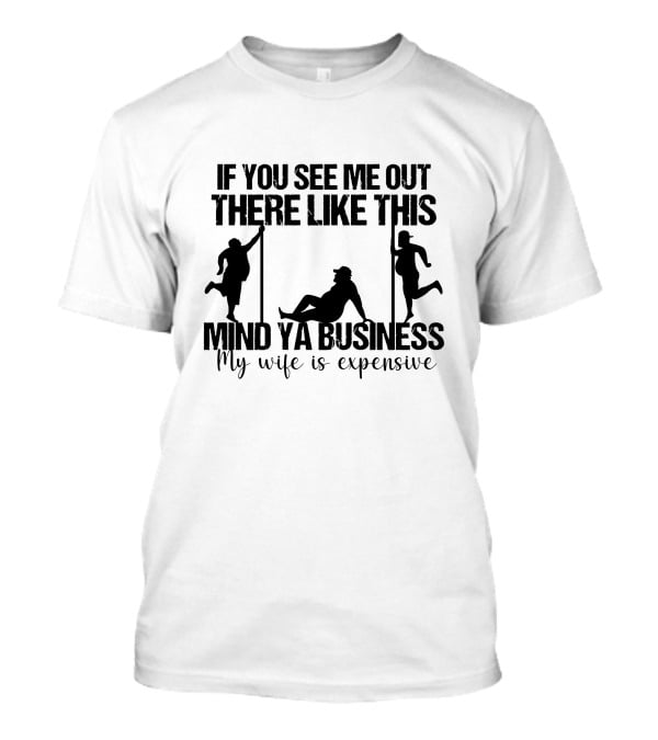 If You See Me Out There Like This Mind Ya Business My Wife Is Expensive T-Shirt