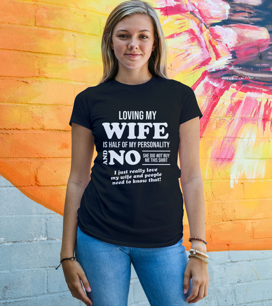 Loving My Wife Is Half My Personality And No She Did Not Buy Me This Shirt I Just Really Love My Wife And People Need To Know That T-Shirt