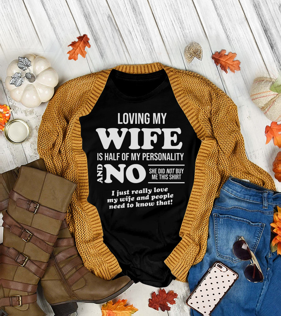 Loving My Wife Is Half My Personality And No She Did Not Buy Me This Shirt I Just Really Love My Wife And People Need To Know That T-Shirt