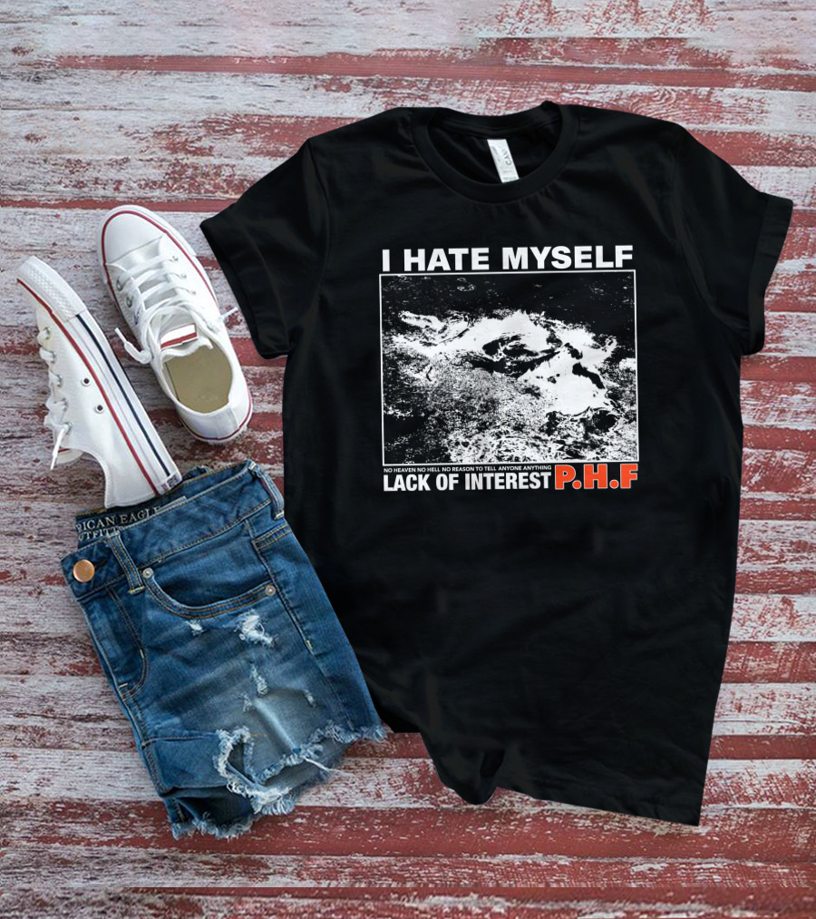 I Hate Myself PHF Lack Of Interest No Heaven No Hell No Reason To Tell Anyone Anything T-Shirt