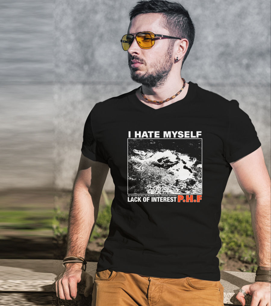 I Hate Myself PHF Lack Of Interest No Heaven No Hell No Reason To Tell Anyone Anything T-Shirt
