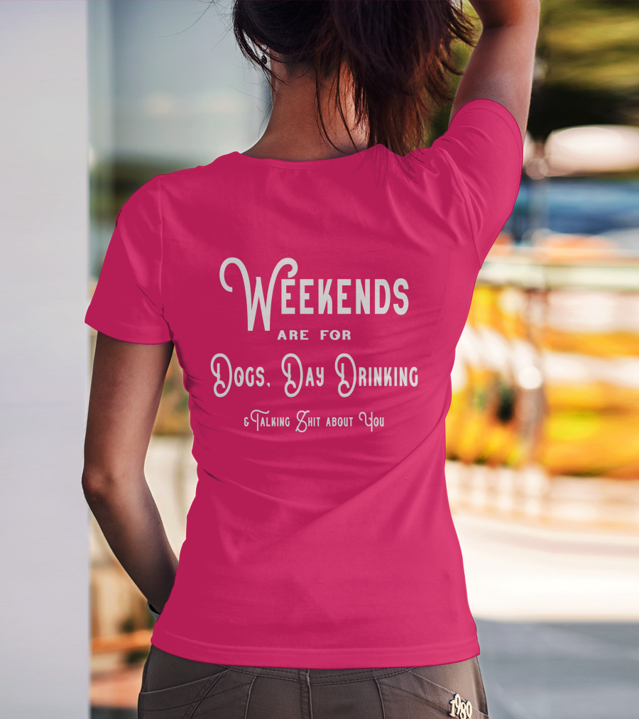 Weekends Are For Dogs Day Drinking Talking Shit About You T-Shirt