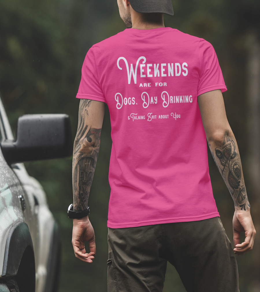 Weekends Are For Dogs Day Drinking Talking Shit About You T-Shirt