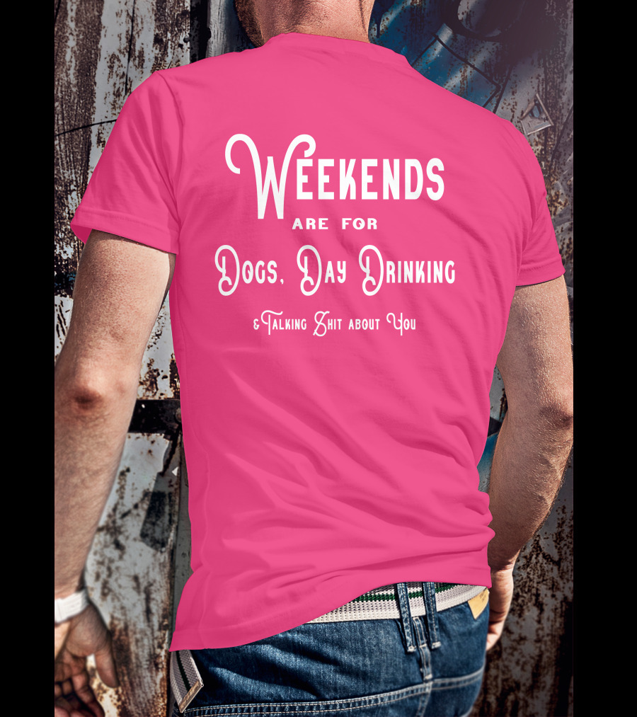 Weekends Are For Dogs Day Drinking Talking Shit About You T-Shirt