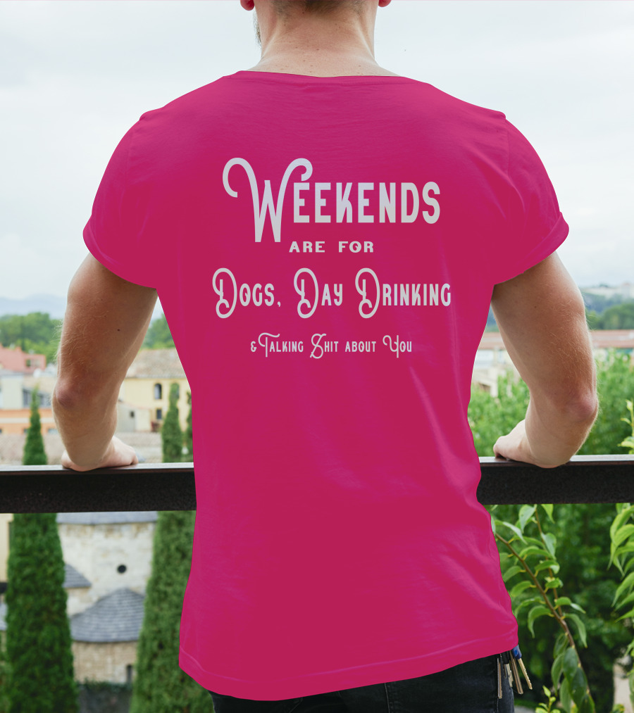 Weekends Are For Dogs Day Drinking Talking Shit About You T-Shirt