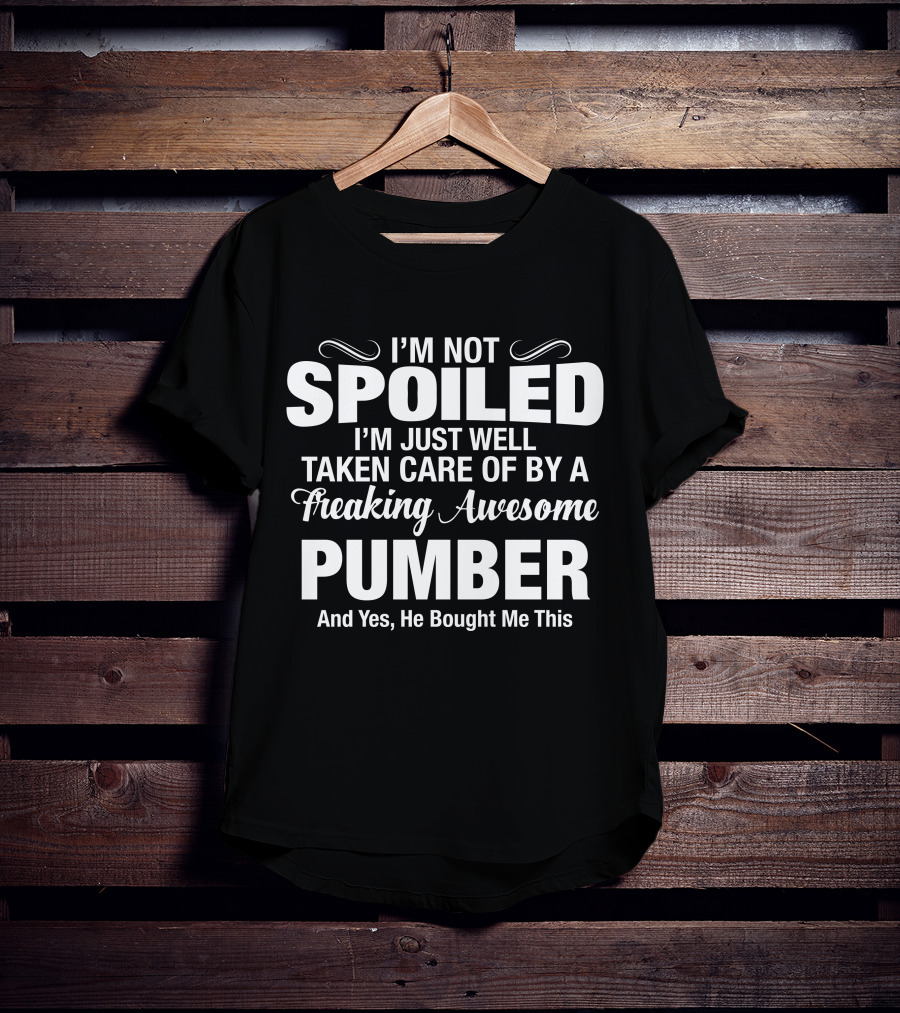 I’m Not Spoiled I’m Just Well Taken Care Of By A Freaking Awesome Pumber And T-Shirt