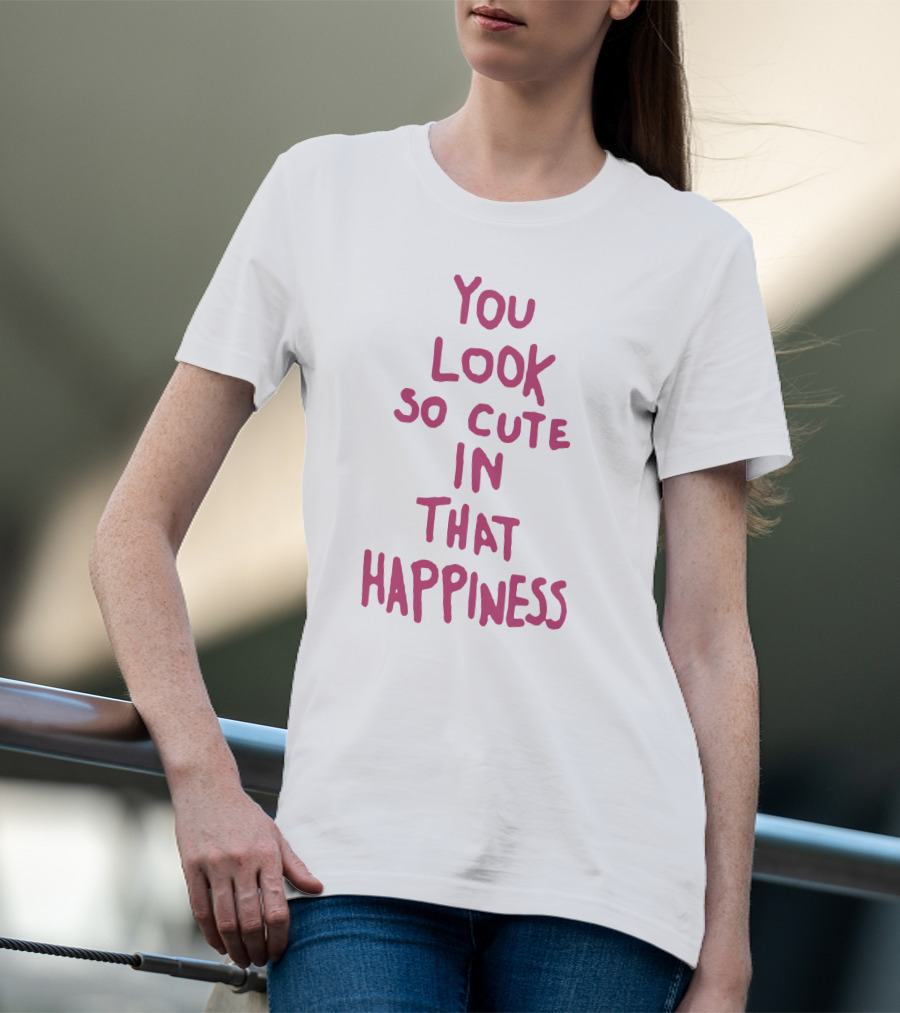 You Look So Cute In That Happiness T-Shirt