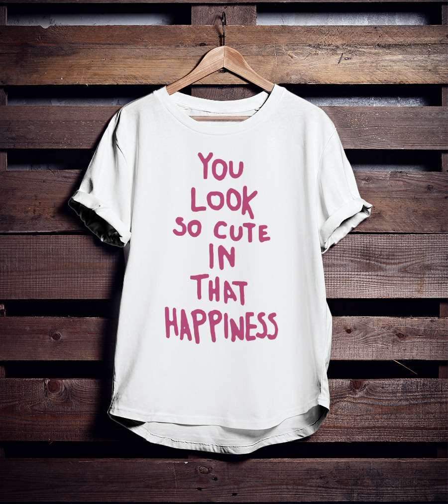 You Look So Cute In That Happiness T-Shirt