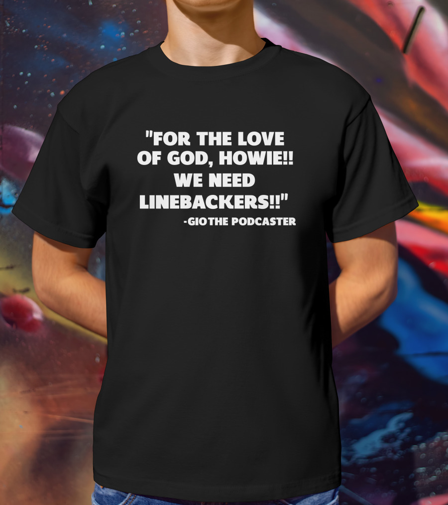 For The Love Of God Howie We Need Linebackers GioThe Podcaster T-Shirt