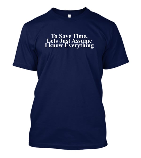 To Save Time, Lets Just Assume I Know Everything T-Shirt