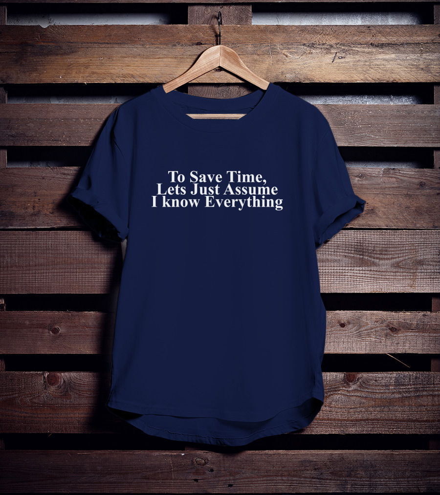 To Save Time, Lets Just Assume I Know Everything T-Shirt