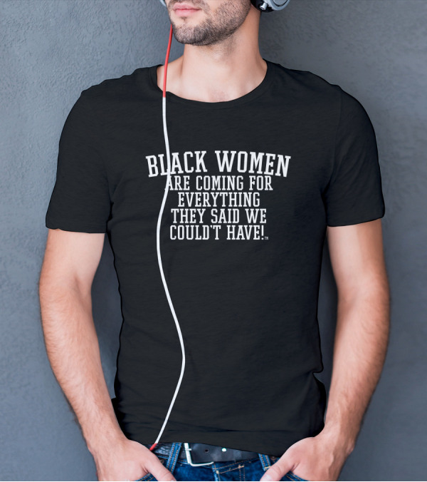 Black Women Are Coming For Everything They Said We Couldn't Have T-Shirt