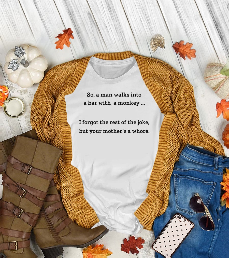 So A Man Walks Into A Bar With A Monkey I Forgot The Rest Of The Joke But Your Mother's A Whore T-Shirt